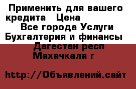 Применить для вашего кредита › Цена ­ 900 000 000 - Все города Услуги » Бухгалтерия и финансы   . Дагестан респ.,Махачкала г.